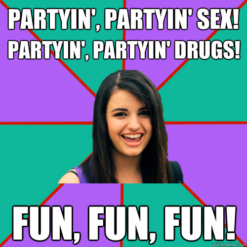 Partyin', partyin' Sex! partyin', partyin' drugs! fun, fun, fun!   Rebecca Black