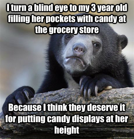 I turn a blind eye to my 3 year old filling her pockets with candy at the grocery store Because I think they deserve it for putting candy displays at her height  Confession Bear