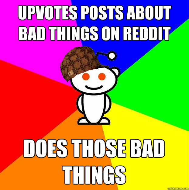 Upvotes posts about bad things on reddit  Does those bad things - Upvotes posts about bad things on reddit  Does those bad things  Scumbag Redditor