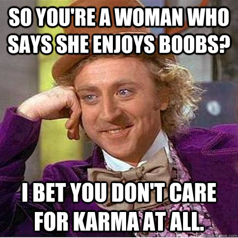 so you're a woman who says she enjoys boobs? I bet you don't care for karma at all.  