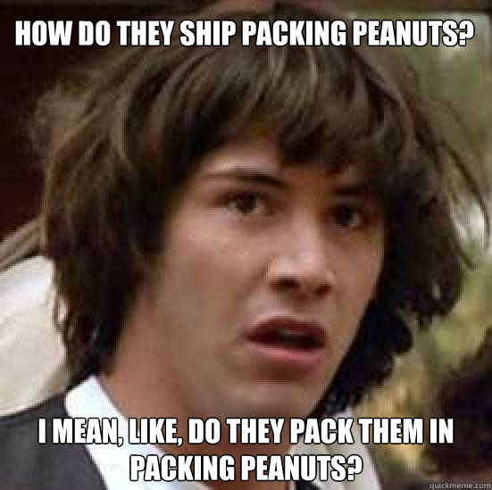 how do they ship packing peanuts? i mean, like, do they pack them in packing peanuts?  conspiracy keanu