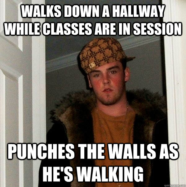 Walks down a hallway while classes are in session Punches the walls as he's walking  Scumbag Steve