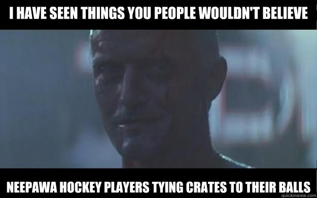 I have seen things you people wouldn't believe Neepawa hockey players tying crates to their balls  Roy Batty