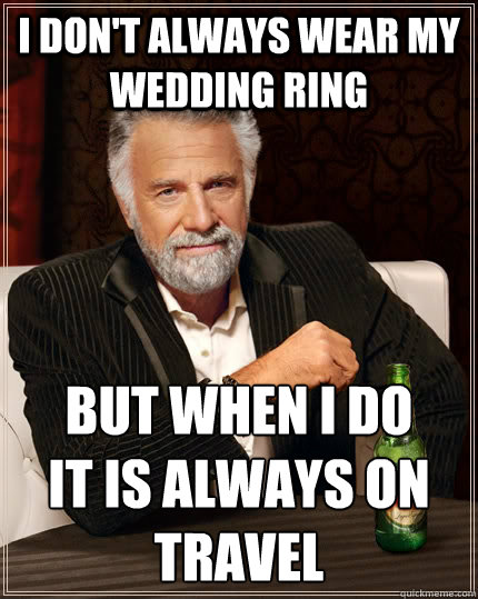 I don't always wear my wedding ring but when I do 
it is always on travel  The Most Interesting Man In The World