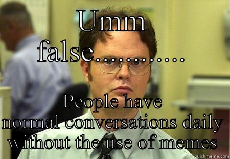 ummm false - UMM FALSE............ PEOPLE HAVE NORMAL CONVERSATIONS DAILY WITHOUT THE USE OF MEMES Schrute