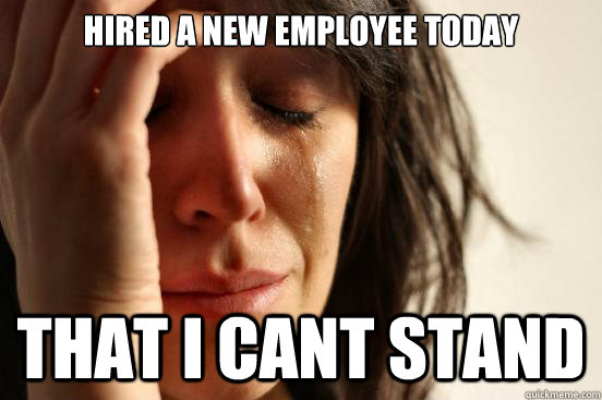 Hired a new employee today That I cant stand - Hired a new employee today That I cant stand  First World Problems