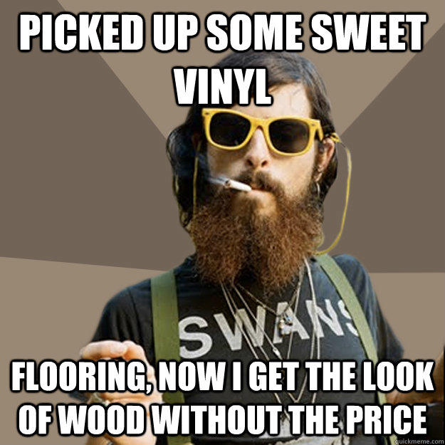 Picked up some sweet vinyl flooring, now i get the look of wood without the price - Picked up some sweet vinyl flooring, now i get the look of wood without the price  non-ironic hipster