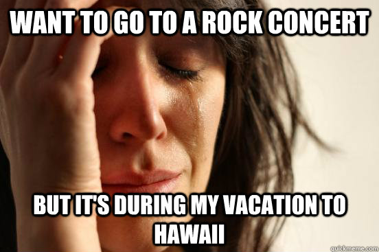 Want to go to a rock concert But it's during my vacation to Hawaii  First World Problems