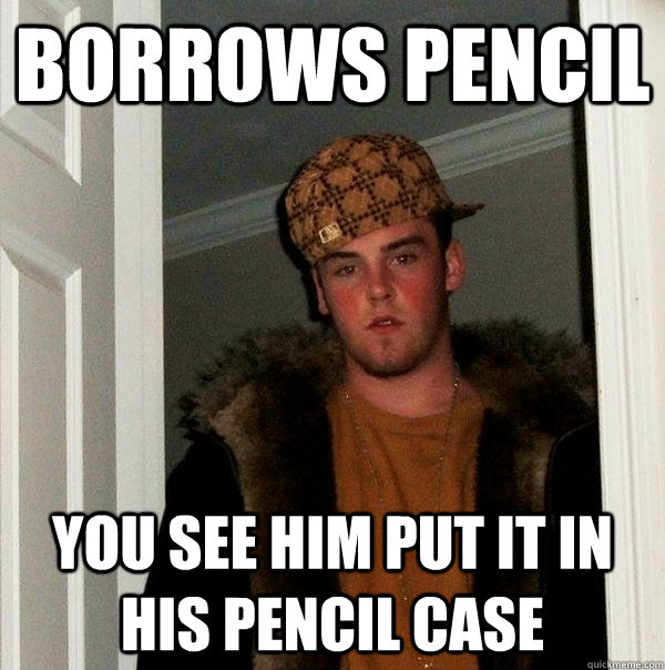 Borrows pencil You see him put it in his pencil case - Borrows pencil You see him put it in his pencil case  Scumbag Steve