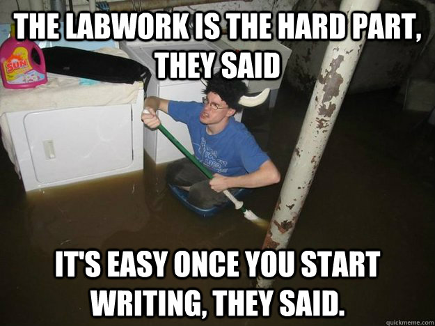 The labwork is the hard part, they said it's easy once you start writing, they said. - The labwork is the hard part, they said it's easy once you start writing, they said.  Do the laundry they said