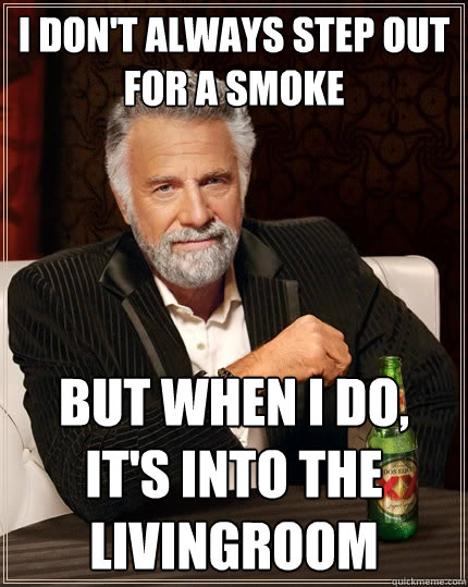 I don't always step out for a smoke but when I do, it's into the livingroom - I don't always step out for a smoke but when I do, it's into the livingroom  The Most Interesting Man In The World