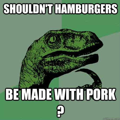 SHouldn't Hamburgers  be made with Pork ?  Philosoraptor