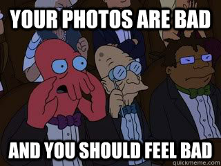 Your photos are bad and you should feel bad - Your photos are bad and you should feel bad  Bad Zoidberg