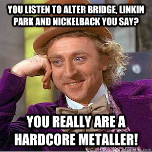 You listen to Alter bridge, linkin park and nickelback you say? You really are a hardcore metaller! - You listen to Alter bridge, linkin park and nickelback you say? You really are a hardcore metaller!  Condescending Wonka