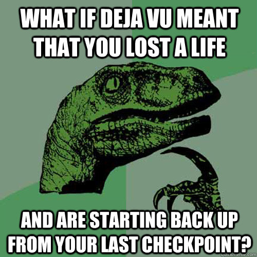 what if deja vu meant that you lost a life  and are starting back up from your last checkpoint?  Philosoraptor