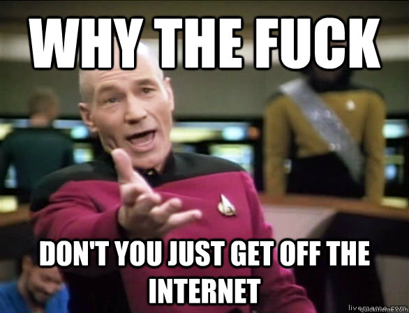 why the fuck don't you just get off the internet  Annoyed Picard HD