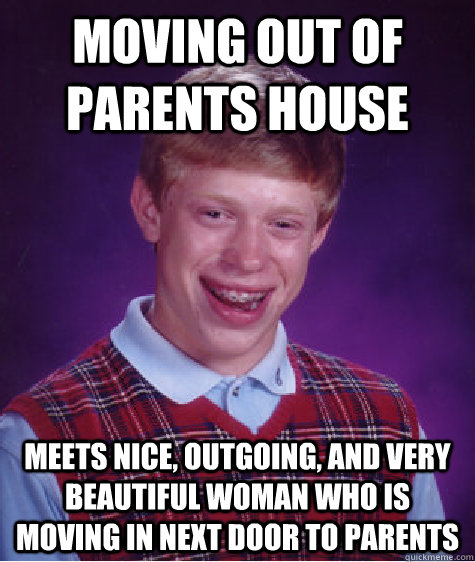 moving out of parents house meets nice, outgoing, and very beautiful woman who is moving in next door to parents  Bad Luck Brian