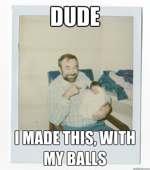 Dude I made this, with my balls  Stoner dad