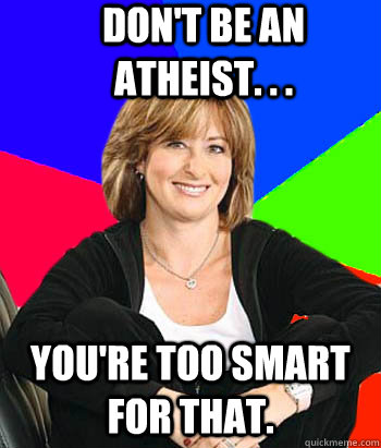 Don't be an atheist. . . You're too smart for that.  Sheltering Suburban Mom