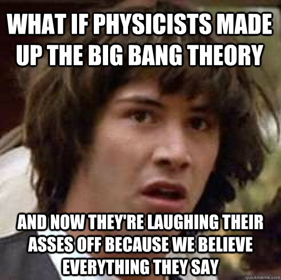 What if physicists made up the big bang theory And now they're laughing their asses off because we believe everything they say  - What if physicists made up the big bang theory And now they're laughing their asses off because we believe everything they say   conspiracy keanu