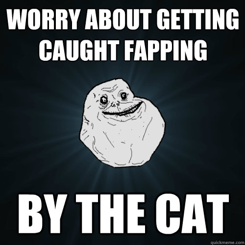 worry about getting caught fapping by the cat  Forever Alone