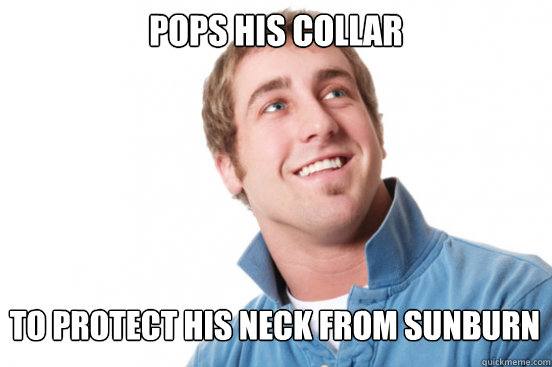 pops his collar to protect his neck from sunburn  Misunderstood Douchebag