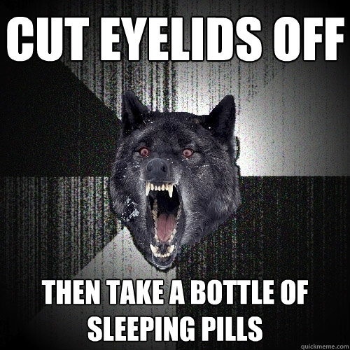 CUT EYELIDS OFF THEN TAKE A BOTTLE OF SLEEPING PILLS  Insanity Wolf