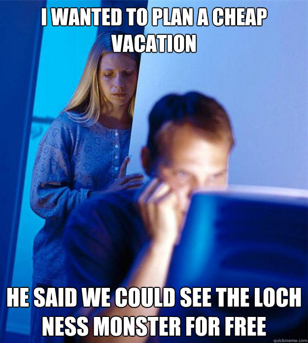 i wanted to plan a cheap vacation he said we could see the loch ness monster for free  Redditors Wife