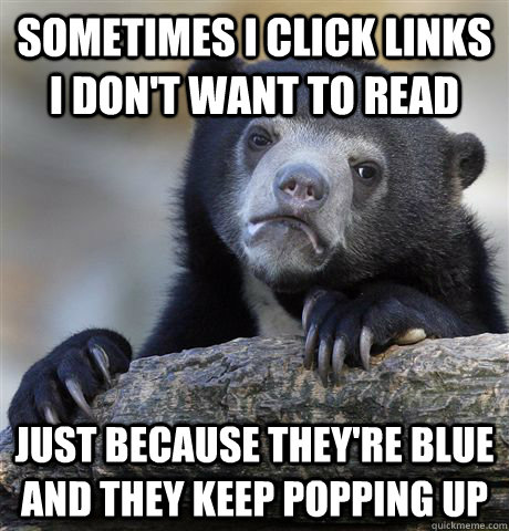 Sometimes I click links I don't want to read Just because they're blue and they keep popping up  Confession Bear