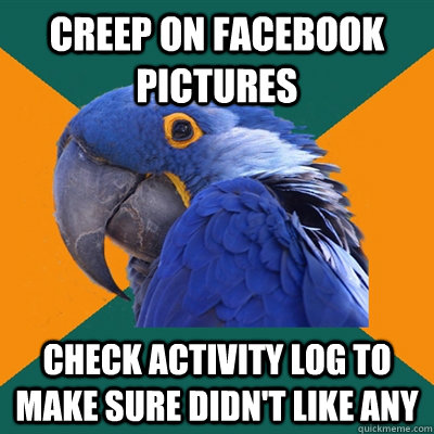 creep on facebook pictures check activity log to make sure didn't like any  Paranoid Parrot