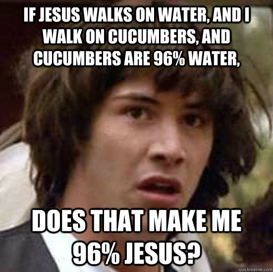 If jesus walks on water, and i walk on cucumbers, and cucumbers are 96% water, Does that make me 96% jesus?  conspiracy keanu