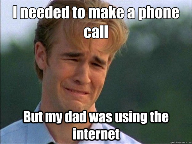 I needed to make a phone call But my dad was using the internet  Dawson Sad