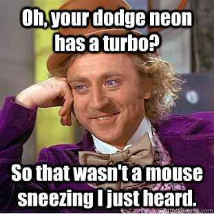 Oh, your dodge neon has a turbo? So that wasn't a mouse sneezing I just heard.  Condescending Wonka