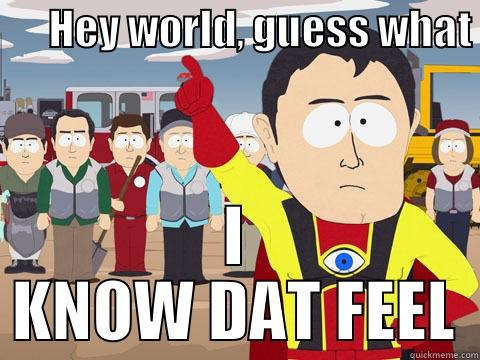 Oh the feelz -       HEY WORLD, GUESS WHAT I KNOW DAT FEEL Captain Hindsight