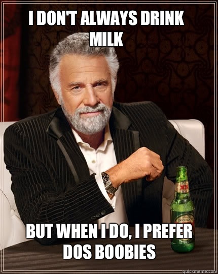 I don't always drink milk But when I do, I prefer dos boobies  The Most Interesting Man In The World