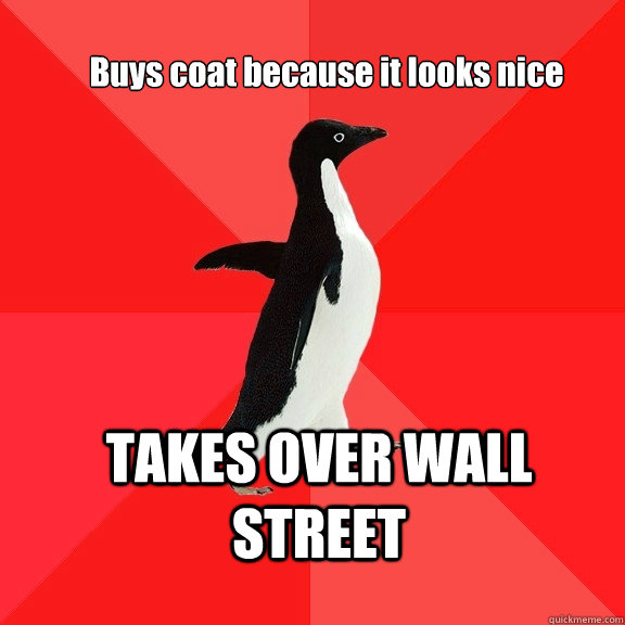 Buys coat because it looks nice TAKES OVER WALL STREET  Socially Awesome Penguin