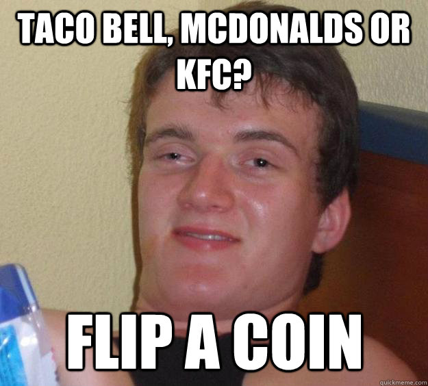 Taco bell, Mcdonalds or kfc? flip a coin  10 Guy