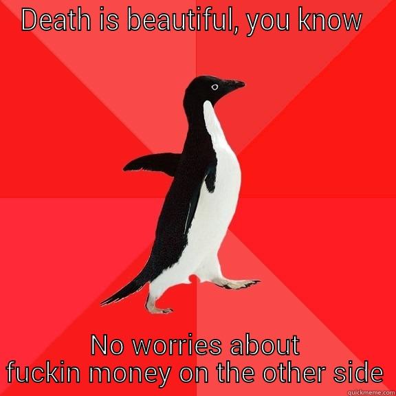 DEATH IS BEAUTIFUL, YOU KNOW  NO WORRIES ABOUT FUCKIN MONEY ON THE OTHER SIDE Socially Awesome Penguin