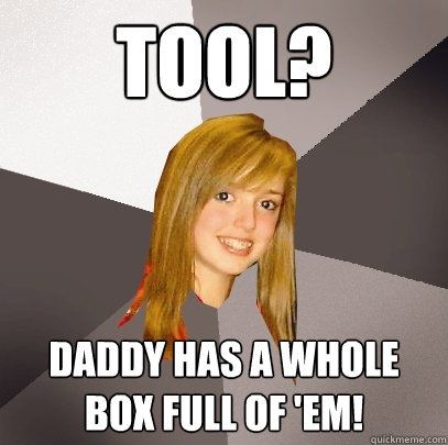 TOOL? Daddy has a whole box full of 'em!  Musically Oblivious 8th Grader