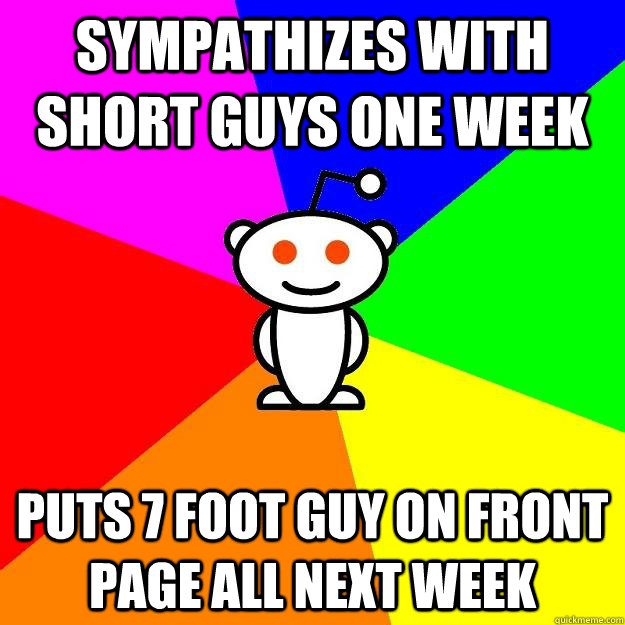 sympathizes with short guys one week  Puts 7 foot guy on front page all next week  Reddit Alien