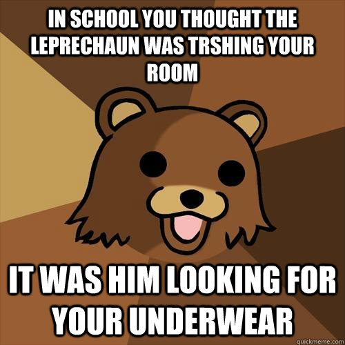 in school you thought the leprechaun was trshing your room it was him looking for your underwear - in school you thought the leprechaun was trshing your room it was him looking for your underwear  Pedobear