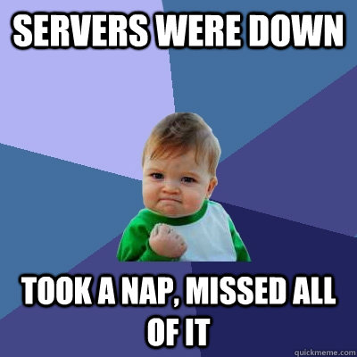 Servers were down Took a nap, missed all of it  Success Kid