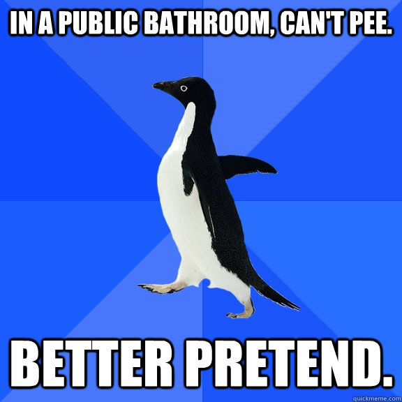 in a public bathroom, can't pee. BETTER PRETEND.  Socially Awkward Penguin