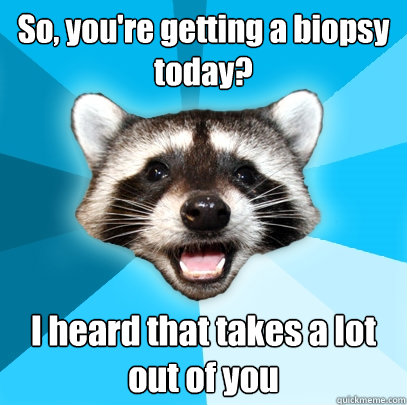 So, you're getting a biopsy today? I heard that takes a lot out of you - So, you're getting a biopsy today? I heard that takes a lot out of you  Lame Pun Coon