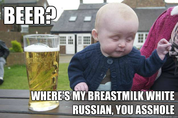 Beer? Where's my breastmilk white russian, you asshole - Beer? Where's my breastmilk white russian, you asshole  drunk baby