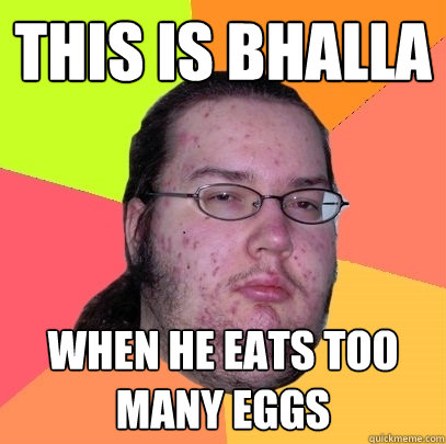 THIS IS BHALLA WHEN HE EATS TOO MANY EGGS - THIS IS BHALLA WHEN HE EATS TOO MANY EGGS  Butthurt Dweller