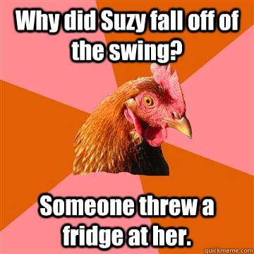 Why did Suzy fall off of the swing? Someone threw a fridge at her.  Anti-Joke Chicken