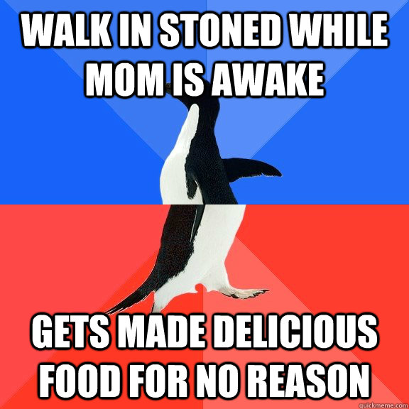 Walk in stoned while mom is awake Gets made delicious food for no reason  Socially Awkward Awesome Penguin