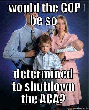  WOULD THE GOP BE SO DETERMINED TO SHUTDOWN THE ACA? Misc