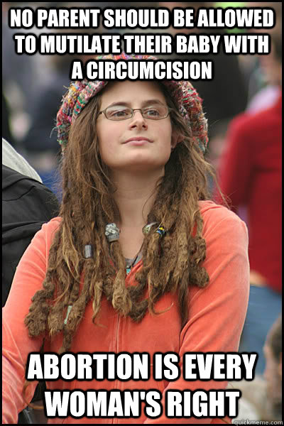 no parent should be allowed to mutilate their baby with a circumcision abortion is every woman's right - no parent should be allowed to mutilate their baby with a circumcision abortion is every woman's right  College Liberal